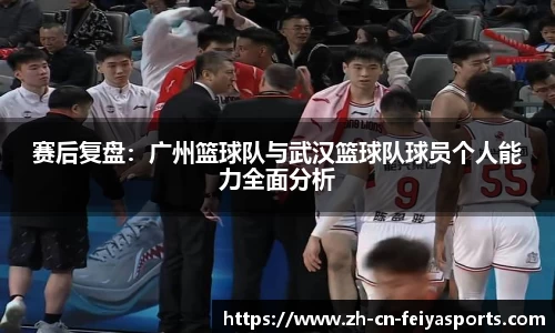 赛后复盘：广州篮球队与武汉篮球队球员个人能力全面分析