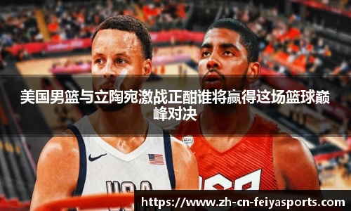 美国男篮与立陶宛激战正酣谁将赢得这场篮球巅峰对决